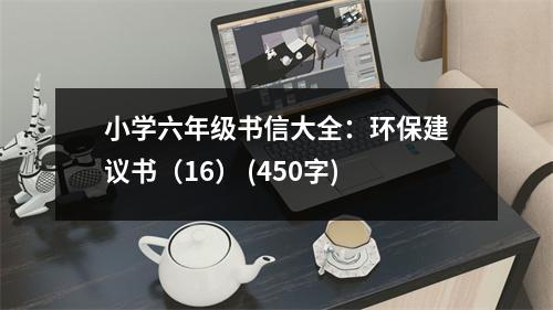 小學(xué)六年級(jí)書(shū)信大全：環(huán)保建議書(shū)（16） (450字)