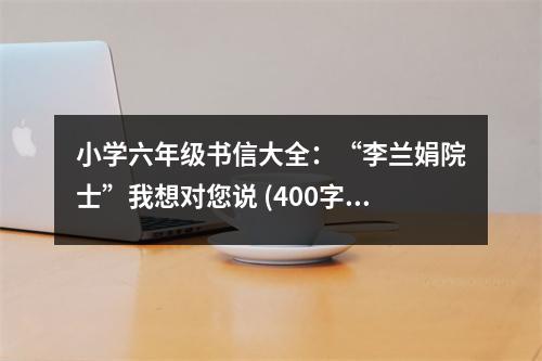 小學(xué)六年級書信大全：“李蘭娟院士”我想對您說 (400字)