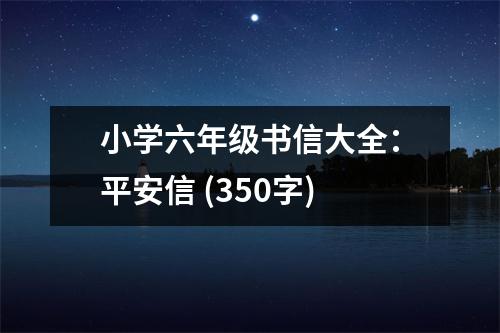 小學(xué)六年級(jí)書信大全：平安信 (350字)