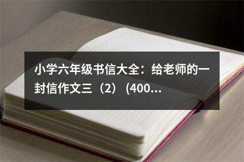 小學(xué)六年級書信大全：給老師的一封信作文三（2） (400字)