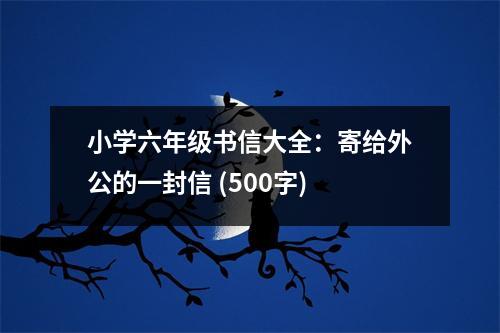 小學(xué)六年級(jí)書(shū)信大全：寄給外公的一封信 (500字)