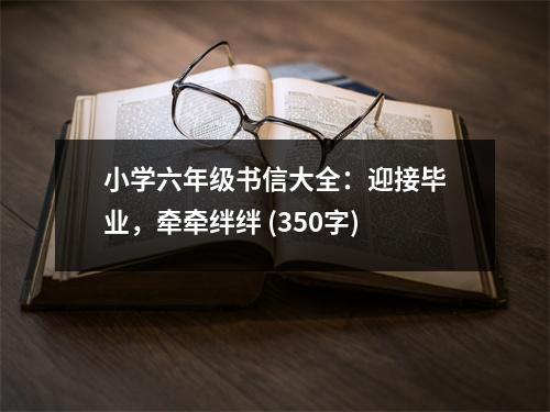 小學(xué)六年級(jí)書信大全：迎接畢業(yè)，牽牽絆絆 (350字)