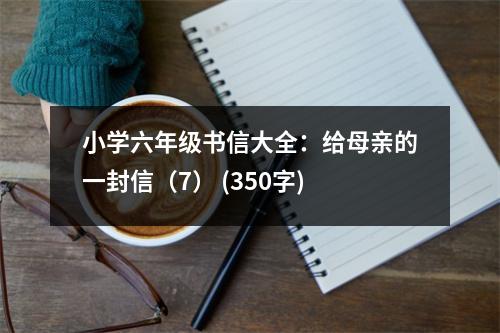 小學(xué)六年級(jí)書信大全：給母親的一封信（7） (350字)