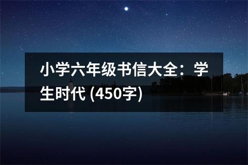 小學(xué)六年級書信大全：學(xué)生時代 (450字)