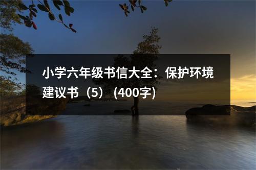小學(xué)六年級書信大全：保護(hù)環(huán)境建議書（5） (400字)