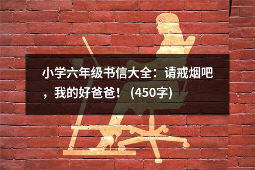 小學(xué)六年級書信大全：請戒煙吧，我的好爸爸！ (450字)
