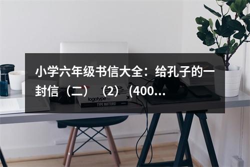 小學(xué)六年級書信大全：給孔子的一封信（二）（2） (400字)