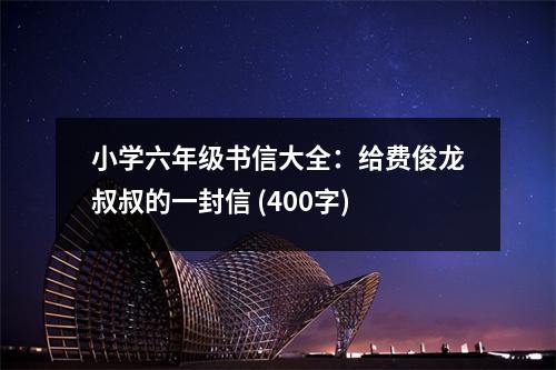 小學(xué)六年級書信大全：給費(fèi)俊龍叔叔的一封信 (400字)