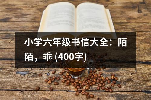 小學六年級書信大全：陌陌，乖 (400字)