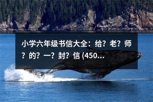 小學(xué)六年級(jí)書(shū)信大全：給？老？師？的？一？封？信 (450字)