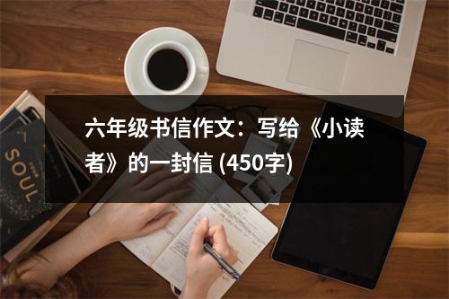 六年級(jí)書信作文：寫給《小讀者》的一封信 (450字)