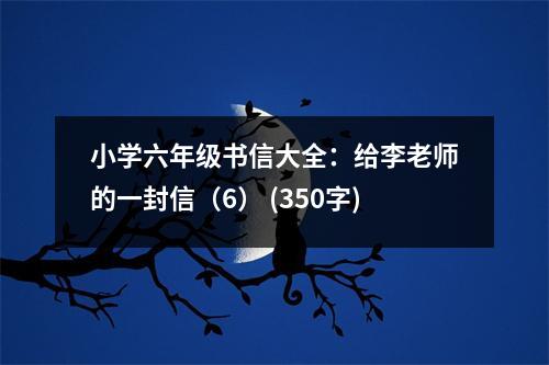 小學(xué)六年級(jí)書信大全：給李老師的一封信（6） (350字)