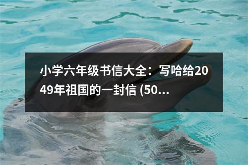 小學(xué)六年級(jí)書信大全：寫哈給2049年祖國(guó)的一封信 (500字)