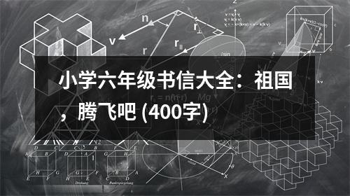小學(xué)六年級(jí)書信大全：祖國，騰飛吧 (400字)