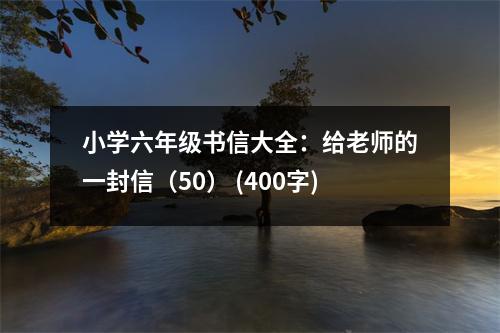 小學(xué)六年級(jí)書信大全：給老師的一封信（50） (400字)