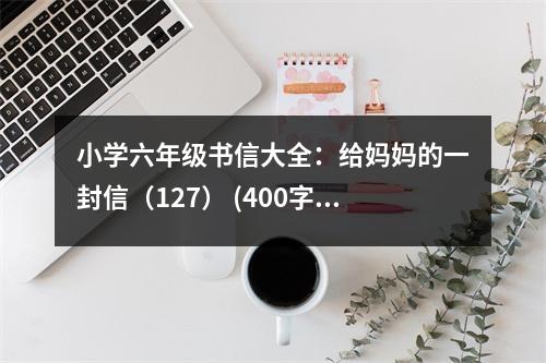 小學(xué)六年級(jí)書信大全：給媽媽的一封信（127） (400字)