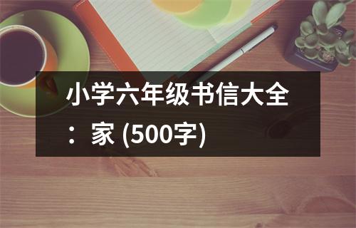 小學(xué)六年級(jí)書信大全：家 (500字)