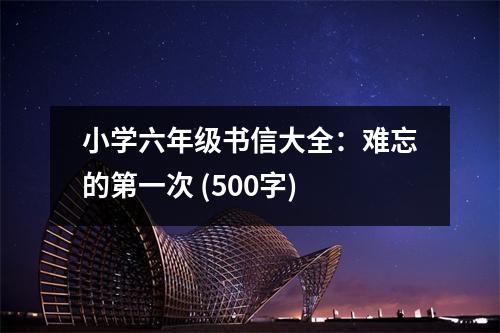小學(xué)六年級(jí)書信大全：難忘的第一次 (500字)
