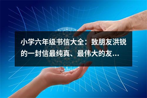 小學(xué)六年級(jí)書(shū)信大全：致朋友洪銳的一封信最純真、最偉大的友誼 (550字)