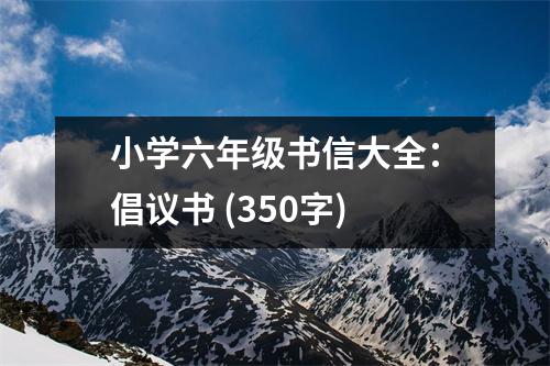 小學(xué)六年級(jí)書(shū)信大全：倡議書(shū) (350字)