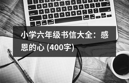 小學(xué)六年級(jí)書(shū)信大全：感恩的心 (400字)