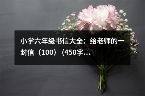 小學(xué)六年級(jí)書信大全：給老師的一封信（100） (450字)