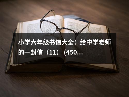 小學(xué)六年級(jí)書(shū)信大全：給中學(xué)老師的一封信（11） (450字)