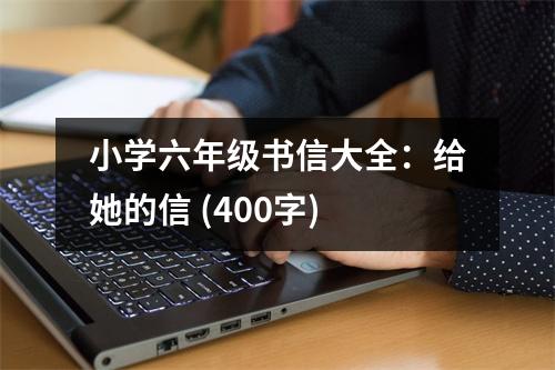 小學(xué)六年級(jí)書(shū)信大全：給她的信 (400字)