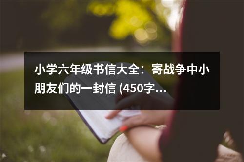 小學(xué)六年級(jí)書信大全：寄戰(zhàn)爭(zhēng)中小朋友們的一封信 (450字)