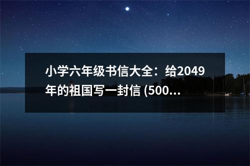 小學(xué)六年級(jí)書信大全：給2049年的祖國寫一封信 (500字)