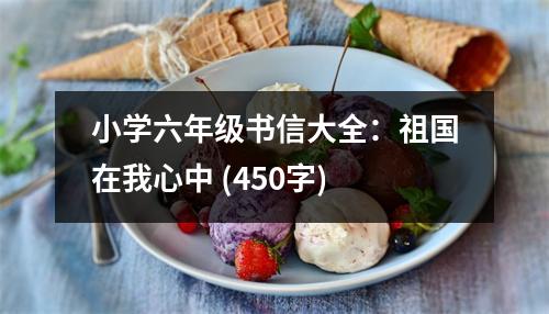 小學六年級書信大全：祖國在我心中 (450字)