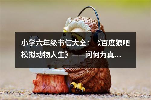 小學(xué)六年級書信大全：《百度狼吧模擬動物人生》——問何為真心話 (400字)