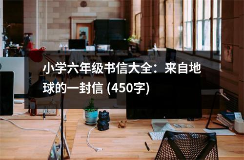 小學(xué)六年級書信大全：來自地球的一封信 (450字)