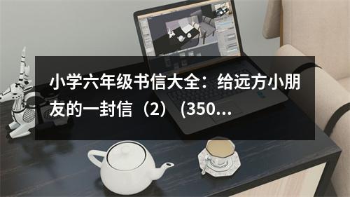 小學(xué)六年級書信大全：給遠(yuǎn)方小朋友的一封信（2） (350字)