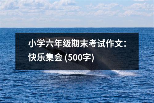 小學(xué)六年級(jí)期末考試作文：快樂(lè)集會(huì) (500字)