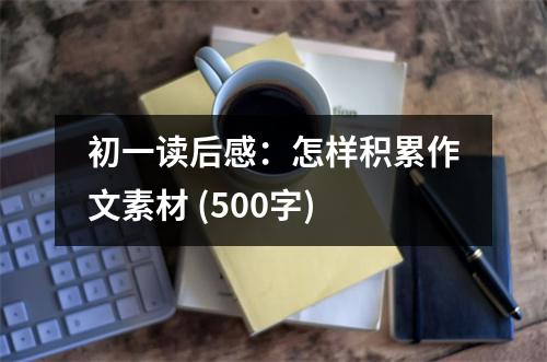 初一讀后感：怎樣積累作文素材 (500字)