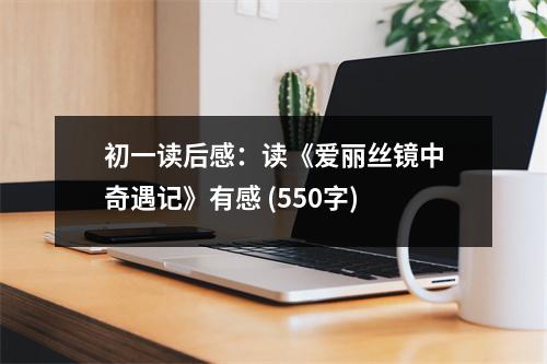 初一讀后感：讀《愛(ài)麗絲鏡中奇遇記》有感 (550字)