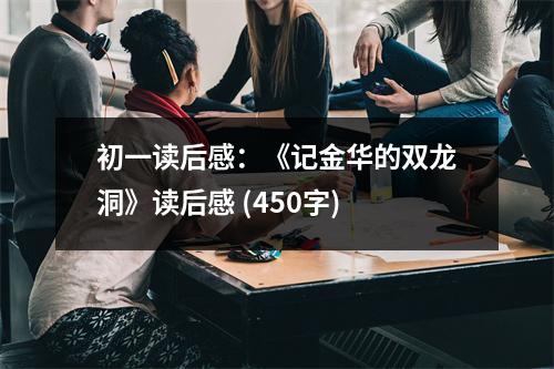 初一讀后感：《記金華的雙龍洞》讀后感 (450字)