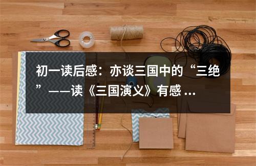 初一讀后感：亦談三國中的“三絕”——讀《三國演義》有感 (400字)