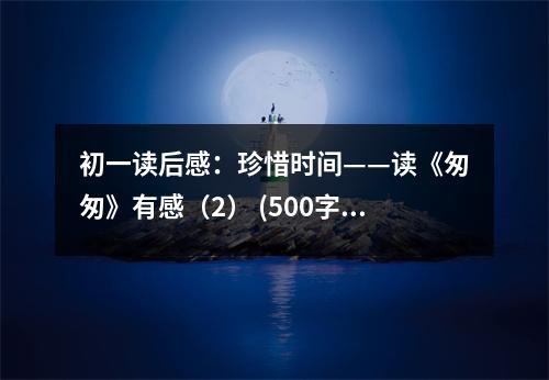 初一讀后感：珍惜時(shí)間——讀《匆匆》有感（2） (500字)