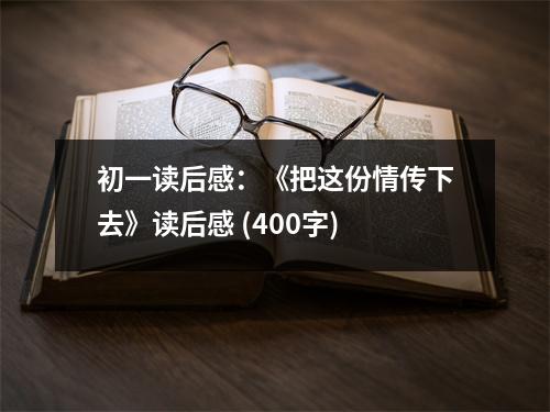 初一讀后感：《把這份情傳下去》讀后感 (400字)