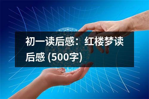 初一讀后感：紅樓夢(mèng)讀后感 (500字)