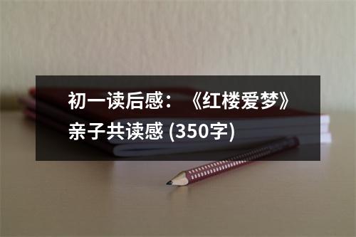 初一讀后感：《紅樓愛(ài)夢(mèng)》親子共讀感 (350字)