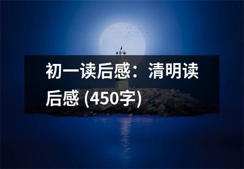 初一讀后感：清明讀后感 (450字)