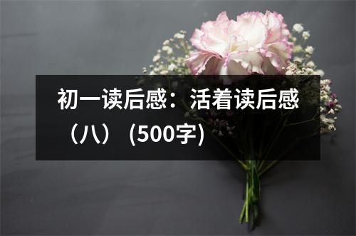 初一讀后感：活著讀后感（八） (500字)