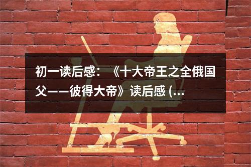 初一讀后感：《十大帝王之全俄國父——彼得大帝》讀后感 (400字)