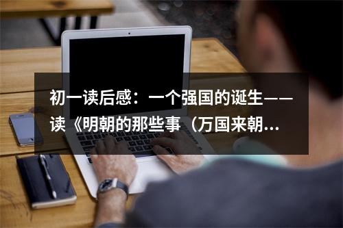 初一讀后感：一個強(qiáng)國的誕生——讀《明朝的那些事（萬國來朝）》有感 (500字)