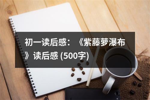 初一讀后感：《紫藤蘿瀑布》讀后感 (500字)
