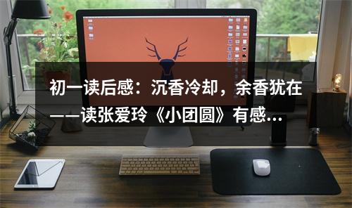 初一讀后感：沉香冷卻，余香猶在——讀張愛玲《小團(tuán)圓》有感 (500字)