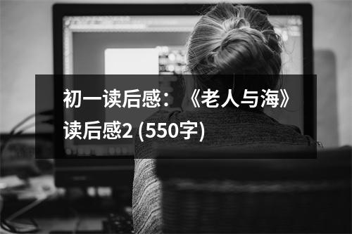 初一讀后感：《老人與?！纷x后感2 (550字)
